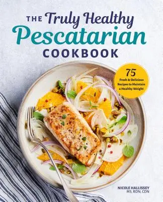 The Truly Healthy Pescatarian Cookbook: 75 de rețete proaspete și delicioase pentru menținerea unei greutăți sănătoase - The Truly Healthy Pescatarian Cookbook: 75 Fresh & Delicious Recipes to Maintain a Healthy Weight