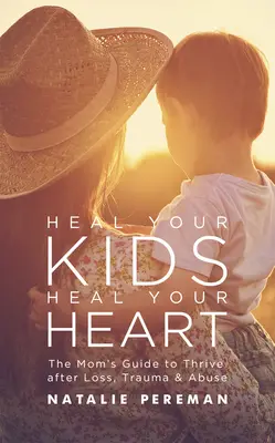 Heal Your Kids, Heal Your Heart: Ghidul mamei pentru a prospera după pierdere, traumă și abuz - Heal Your Kids, Heal Your Heart: The Mom's Guide to Thrive After Loss, Trauma & Abuse