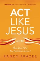 Acționează ca Isus Ghid de studiu: Cum pot să-mi pun credința în acțiune? - ACT Like Jesus Study Guide: How Can I Put My Faith Into Action?