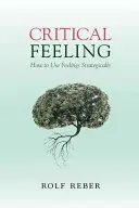 Sentimente critice: Cum să folosești sentimentele în mod strategic - Critical Feeling: How to Use Feelings Strategically