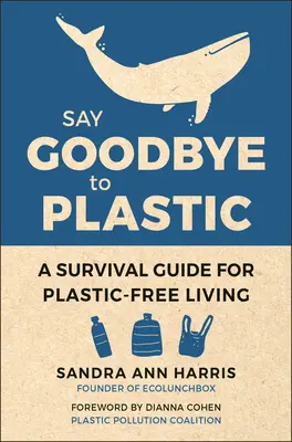 Say Goodbye to Plastic: A Survival Guide for Plastic-Free Living (Ghid de supraviețuire pentru o viață fără plastic) - Say Goodbye to Plastic: A Survival Guide for Plastic-Free Living