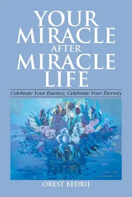 Viața ta miracol după miracol Sărbătorește-ți esența, sărbătorește-ți eternitatea - Your Miracle After Miracle Life Celebrate Your Essence, Celebrate Your Eternity