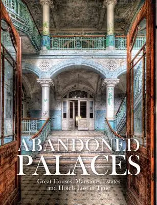 Palate Abandonate: Mari case, conace, domenii și hoteluri suspendate în timp - Abandoned Palaces: Great Houses, Mansions, Estates and Hotels Suspended in Time