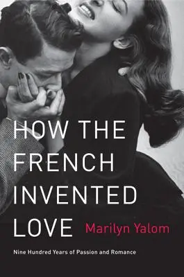 Cum au inventat francezii dragostea: Nouă sute de ani de pasiune și romantism - How the French Invented Love: Nine Hundred Years of Passion and Romance