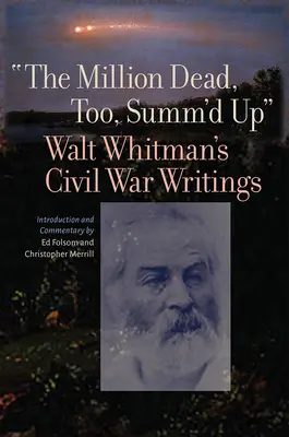 Million Dead, Too, Summ'd Up: Walt Whitman's Civil War Writings - The Million Dead, Too, Summ'd Up: Walt Whitman's Civil War Writings