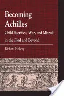 Devenirea lui Ahile: Child-Sacrifice, War, and Misrule in the Lliad and Beyond - Becoming Achilles: Child-Sacrifice, War, and Misrule in the Lliad and Beyond