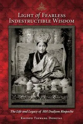 Light of Fearless Înțelepciune indestructibilă: Viața și moștenirea Sfinției Sale Dudjom Rinpoche - Light of Fearless Indestructible Wisdom: The Life and Legacy of His Holiness Dudjom Rinpoche