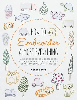 How to Embroider Almost Everything: A Sourcebook of 500+ Modern Motifs + Easy Stitch Tutorials - Învață să desenezi cu ață! - How to Embroider Almost Everything: A Sourcebook of 500+ Modern Motifs + Easy Stitch Tutorials - Learn to Draw with Thread!