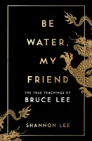 Be Water, My Friend - Adevăratele învățături ale lui Bruce Lee - Be Water, My Friend - The True Teachings of Bruce Lee