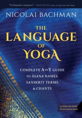 Limbajul Yoga: Ghid complet A-To-Y pentru nume de asane, termeni sanscriți și cântece - The Language of Yoga: Complete A-To-Y Guide to Asana Names, Sanskrit Terms, and Chants