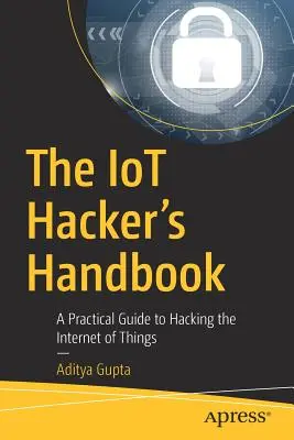 The Iot Hacker's Handbook: A Practical Guide to Hacking the Internet of Things (Ghid practic de piratare a internetului obiectelor) - The Iot Hacker's Handbook: A Practical Guide to Hacking the Internet of Things
