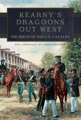 Kearny's Dragoons Out West: Nașterea cavaleriei americane: The Birth of the U.S. Cavalry - Kearny's Dragoons Out West: The Birth of the U.S. Cavalry