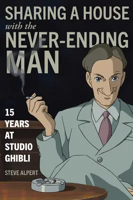 Sharing a House with the Never-Ending Man: 15 ani la Studio Ghibli - Sharing a House with the Never-Ending Man: 15 Years at Studio Ghibli