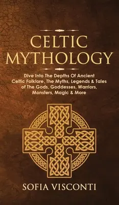 Mitologie celtică: Scufundați-vă în adâncurile folclorului celtic antic, miturile, legendele și povestirile zeilor, zeițelor, războinicilor, monștrilor - Celtic Mythology: Dive Into The Depths Of Ancient Celtic Folklore, The Myths, Legends & Tales of The Gods, Goddesses, Warriors, Monsters