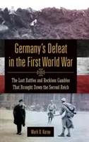 Înfrângerea Germaniei în Primul Război Mondial: Bătăliile pierdute și jocurile nesăbuite care au dărâmat al doilea Reich - Germany's Defeat in the First World War: The Lost Battles and Reckless Gambles That Brought Down the Second Reich