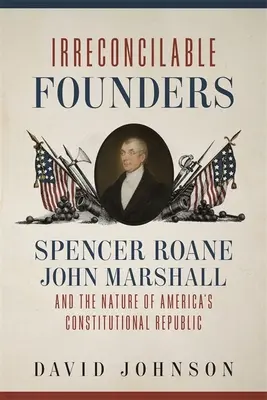 Fondatori ireconciliabili: Spencer Roane, John Marshall și natura Republicii Constituționale a Americii - Irreconcilable Founders: Spencer Roane, John Marshall, and the Nature of America's Constitutional Republic