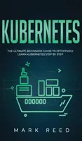 Kubernetes: Ghidul final al începătorilor pentru a învăța eficient Kubernetes pas cu pas - Kubernetes: The Ultimate Beginners Guide to Effectively Learn Kubernetes Step-By-Step