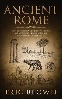 Roma antică: O prezentare concisă a istoriei și mitologiei romane, inclusiv creșterea și căderea Imperiului Roman - Ancient Rome: A Concise Overview of the Roman History and Mythology Including the Rise and Fall of the Roman Empire