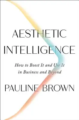 Inteligența estetică: Cum să o stimulați și să o folosiți în afaceri și nu numai - Aesthetic Intelligence: How to Boost It and Use It in Business and Beyond