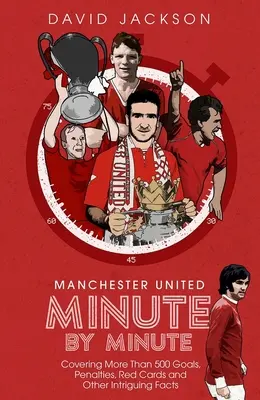 Manchester United minut cu minut: Covering More Than 500 Goals, Penalties, Red Cards and Other Intriguing Facts - Manchester United Minute by Minute: Covering More Than 500 Goals, Penalties, Red Cards and Other Intriguing Facts