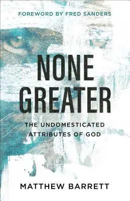 Nimic mai mare: Atributele nedomesticate ale lui Dumnezeu - None Greater: The Undomesticated Attributes of God