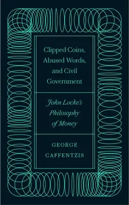 Monede tăiate, cuvinte abuzive și guvernare civilă: Filosofia banilor a lui John Locke - Clipped Coins, Abused Words, and Civil Government: John Locke's Philosophy of Money