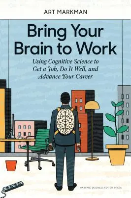 Bring Your Brain to Work: Utilizarea științei cognitive pentru a obține o slujbă, a o face bine și a avansa în carieră - Bring Your Brain to Work: Using Cognitive Science to Get a Job, Do It Well, and Advance Your Career