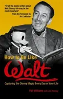 Cum să fii ca Walt: Capturing the Disney Magic Every Day of Your Life: Cum să fii Walt - How to Be Like Walt: Capturing the Disney Magic Every Day of Your Life