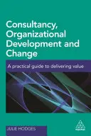 Consultanță, dezvoltare organizațională și schimbare: A Practical Guide to Delivering Value - Consultancy, Organizational Development and Change: A Practical Guide to Delivering Value