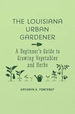Grădinarul urban din Louisiana: Ghidul începătorului pentru cultivarea legumelor și ierburilor - The Louisiana Urban Gardener: A Beginner's Guide to Growing Vegetables and Herbs