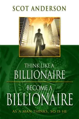 Gândește ca un miliardar, devino miliardar: Cum gândește un om, așa este și el - Think Like a Billionaire, Become a Billionaire: As a Man Thinks, So Is He