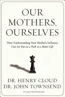 Mamele noastre, noi înșine: Cum înțelegerea influenței mamei tale te poate pune pe calea către o viață mai bună - Our Mothers, Ourselves: How Understanding Your Mother's Influence Can Set You on a Path to a Better Life