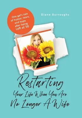 Restarting Your Life When You Are No Longer A Wife: Povestea unei femei de umor, lacrimi, și speranță după ce a fost lăsat la 50 - Restarting Your Life When You Are No Longer A Wife: One gal's tale of humor, tears, and hope after being Left at 50