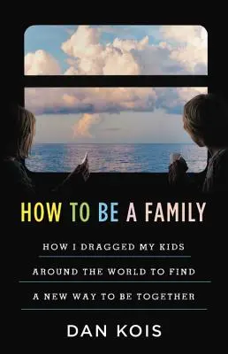 Cum să fii o familie: The Year I Dragged My Kids Around the World to Find a New Way to Be Together - How to Be a Family: The Year I Dragged My Kids Around the World to Find a New Way to Be Together