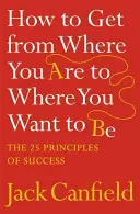 Cum să ajungi de unde ești unde vrei să fii - Cele 25 de principii ale succesului - How to Get from Where You Are to Where You Want to Be - The 25 Principles of Success