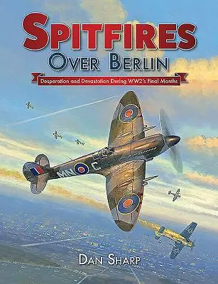 Spitfires deasupra Berlinului: Disperare și devastare în timpul ultimelor luni ale celui de-al Doilea Război Mondial - Spitfires Over Berlin: Desperation and Devastation During Ww2's Final Months