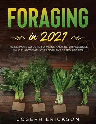 Foraging în 2021: The Ultimate Guide to Foraging and Preparing Edible Wild Plants With Over 50 Plant Based Recipes - Foraging in 2021: The Ultimate Guide to Foraging and Preparing Edible Wild Plants With Over 50 Plant Based Recipes