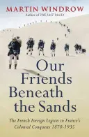 Prietenii noștri de sub nisipuri - Legiunea străină în cuceririle coloniale ale Franței 1870-1935 - Our Friends Beneath the Sands - The Foreign Legion in France's Colonial Conquests 1870-1935