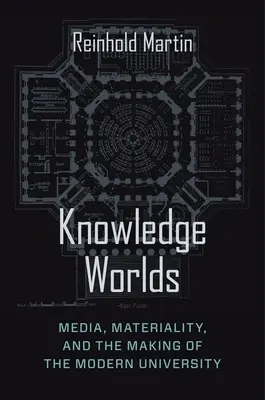 Lumile cunoașterii: media, materialitatea și crearea universității moderne (Knowledge Worlds: Media, Materiality, and the Making of the Modern University) - Knowledge Worlds: Media, Materiality, and the Making of the Modern University