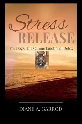 Eliberarea de stres: Pentru câini: Detoxifierea emoțională canină - Stress Release: For Dogs: The Canine Emotional Detox