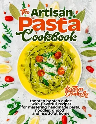 The Artisan Pasta Cookbook: Ghidul pas cu pas cu rețete savuroase pentru a stăpâni pastele, tăițeii, gnocchi și risotto făcute manual acasă - The Artisan Pasta Cookbook: The Step by Step Guide with Flavorful Recipes for Mastering Handmade Pasta, Noodles, Gnocchi and Risotto at Home
