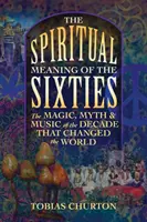 Sensul spiritual al anilor șaizeci: Magia, mitul și muzica deceniului care a schimbat lumea: The Magic, Myth, and Music of the Decade That Changed the World - The Spiritual Meaning of the Sixties: The Magic, Myth, and Music of the Decade That Changed the World