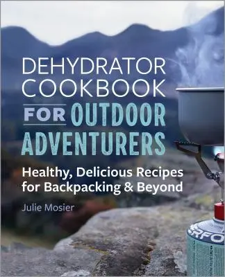 The Dehydrator Cookbook for Outdoor Adventurers: Rețete sănătoase și delicioase pentru drumeții cu rucsacul în spate și nu numai - The Dehydrator Cookbook for Outdoor Adventurers: Healthy, Delicious Recipes for Backpacking and Beyond