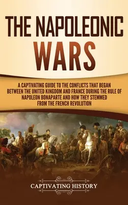 Războaiele napoleoniene: Un ghid captivant al conflictelor care au început între Regatul Unit și Franța în timpul domniei lui Napoleon Bona - The Napoleonic Wars: A Captivating Guide to the Conflicts That Began Between the United Kingdom and France During the Rule of Napoleon Bona