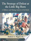 Strategia înfrângerii la Little Big Horn: O analiză militară și temporală a bătăliei - The Strategy of Defeat at the Little Big Horn: A Military and Timing Analysis of the Battle