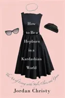 Cum să fii o Hepburn într-o lume Kardashian: Arta de a trăi cu stil, clasă și grație - How to Be a Hepburn in a Kardashian World: The Art of Living with Style, Class, and Grace
