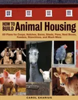 How to Build Animal Housing: 60 Plans for Coops, Hutches, Barns, Sheds, Pens, Nestboxes, Feeders, Stanchions, and Much More