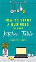 Cum să pornești o afacere de pe masa ta de bucătărie - How to Start a Business on Your Kitchen Table
