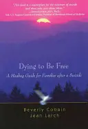 A muri pentru a fi liber: A Healing Guide for Families After a Suicide - Dying to Be Free: A Healing Guide for Families After a Suicide