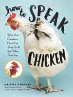 Cum să vorbești despre găini: De ce puii tăi fac ceea ce fac și spun ceea ce spun - How to Speak Chicken: Why Your Chickens Do What They Do & Say What They Say